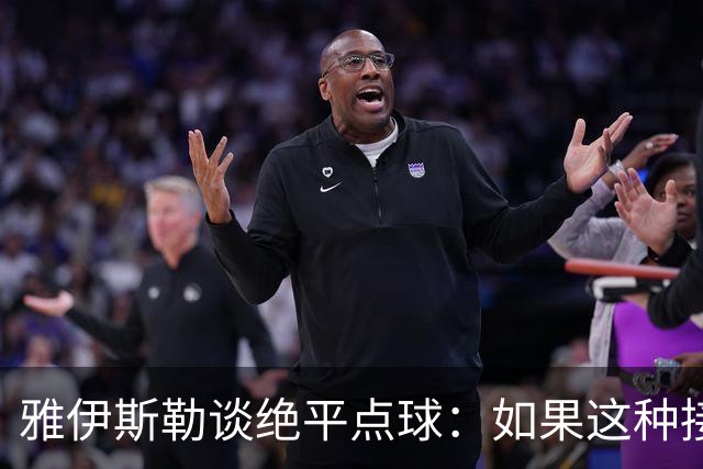 雅伊斯勒谈绝平点球：如果这种接触都判点，那以后点球会满天飞